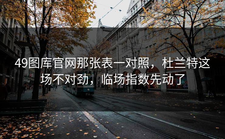 49图库官网那张表一对照，杜兰特这场不对劲，临场指数先动了