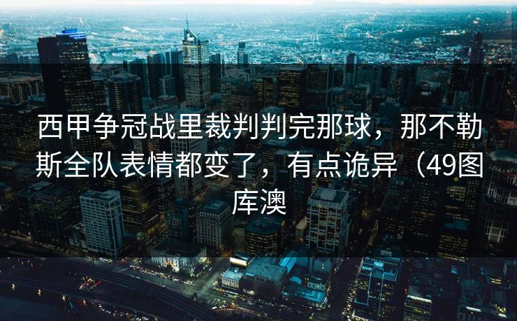 西甲争冠战里裁判判完那球,那不勒斯全队表情都变了,有点诡异(49图库澳 西甲争冠战里裁判判完那球,那不勒斯全队表情都变了,有点诡异(49图库澳